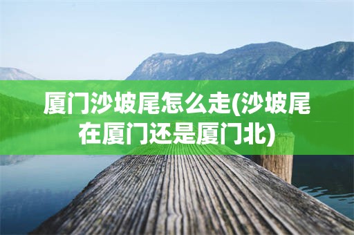厦门沙坡尾怎么走(沙坡尾在厦门还是厦门北)