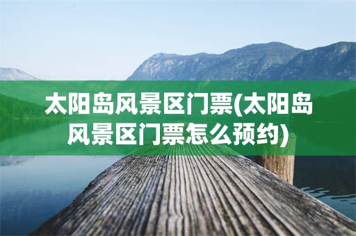太阳岛风景区门票(太阳岛风景区门票怎么预约)