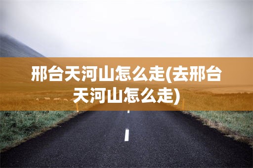 邢台天河山怎么走(去邢台天河山怎么走)