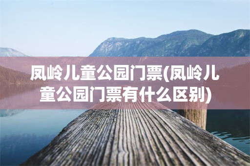 凤岭儿童公园门票(凤岭儿童公园门票有什么区别)