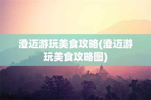 澄迈游玩美食攻略(澄迈游玩美食攻略图)