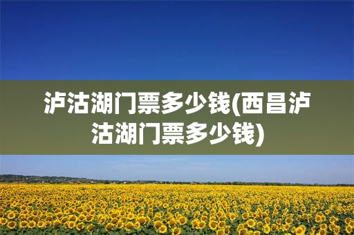 泸沽湖门票多少钱(西昌泸沽湖门票多少钱)