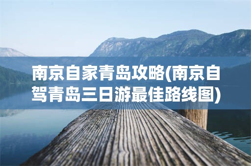 南京自家青岛攻略(南京自驾青岛三日游最佳路线图)