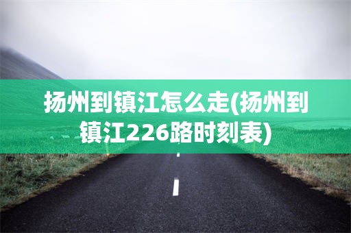 扬州到镇江怎么走(扬州到镇江226路时刻表)