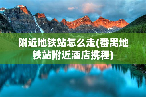 附近地铁站怎么走(番禺地铁站附近酒店携程)