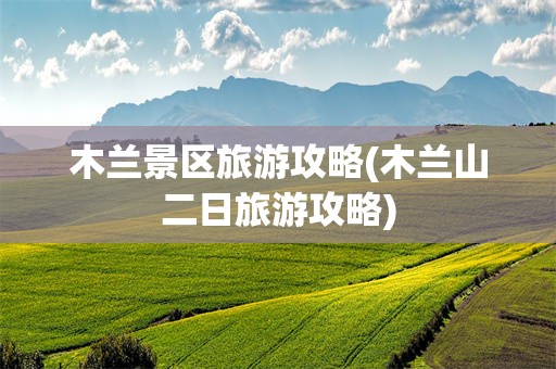 木兰景区旅游攻略(木兰山二日旅游攻略)