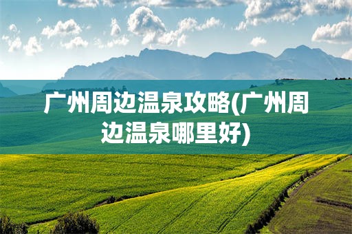 广州周边温泉攻略(广州周边温泉哪里好)
