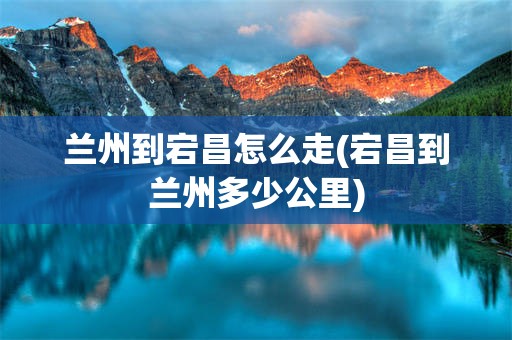 兰州到宕昌怎么走(宕昌到兰州多少公里)
