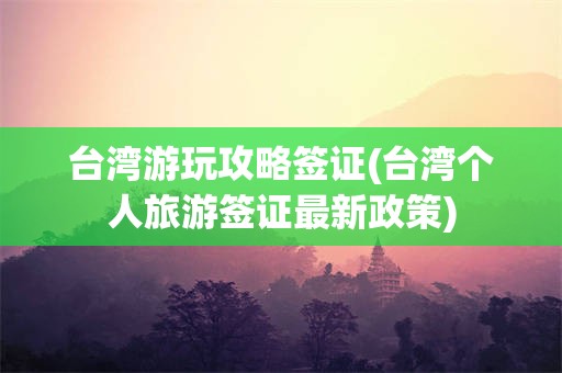 台湾游玩攻略签证(台湾个人旅游签证最新政策)