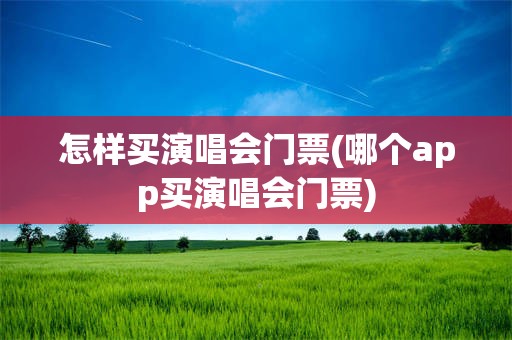 怎样买演唱会门票(哪个app买演唱会门票)