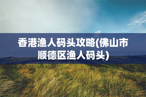 香港渔人码头攻略(佛山市顺德区渔人码头)