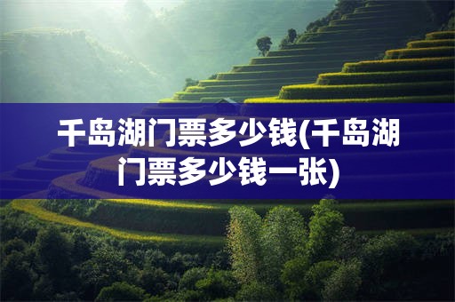 千岛湖门票多少钱(千岛湖门票多少钱一张)