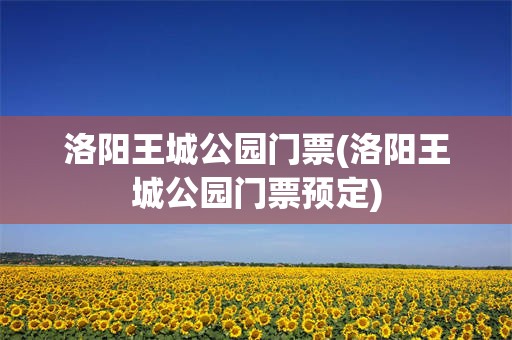 洛阳王城公园门票(洛阳王城公园门票预定)