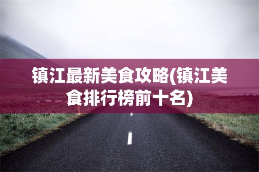 镇江最新美食攻略(镇江美食排行榜前十名)