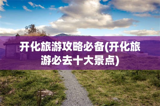 开化旅游攻略必备(开化旅游必去十大景点)