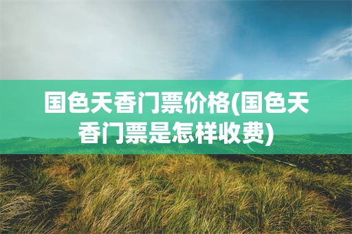 国色天香门票价格(国色天香门票是怎样收费)