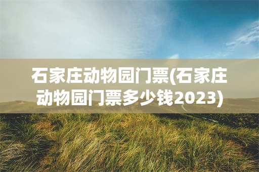 石家庄动物园门票(石家庄动物园门票多少钱2023)