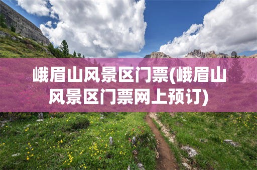 峨眉山风景区门票(峨眉山风景区门票网上预订)
