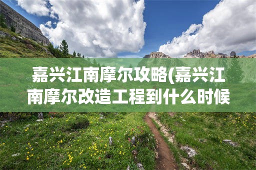嘉兴江南摩尔攻略(嘉兴江南摩尔改造工程到什么时候完工)