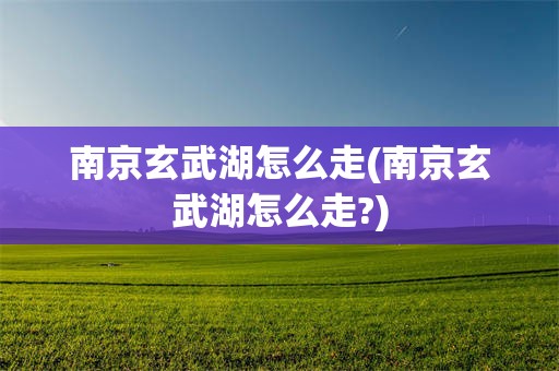 南京玄武湖怎么走(南京玄武湖怎么走?)