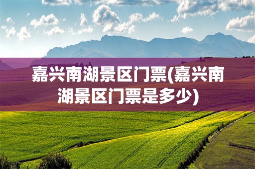 嘉兴南湖景区门票(嘉兴南湖景区门票是多少)