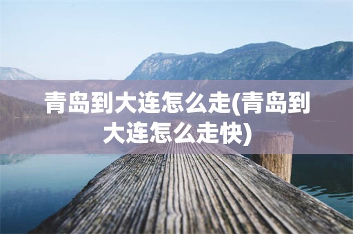 青岛到大连怎么走(青岛到大连怎么走快)