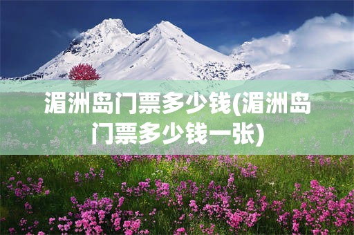 湄洲岛门票多少钱(湄洲岛门票多少钱一张)