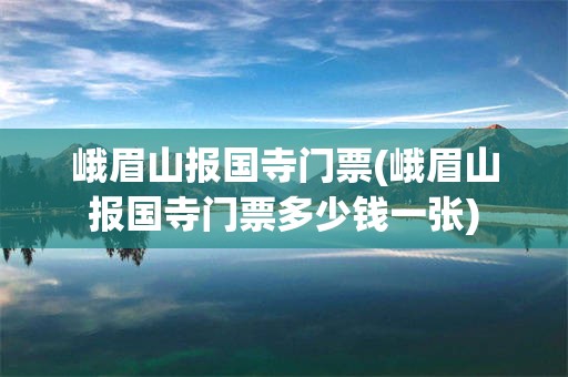 峨眉山报国寺门票(峨眉山报国寺门票多少钱一张)