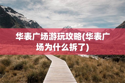 华表广场游玩攻略(华表广场为什么拆了)