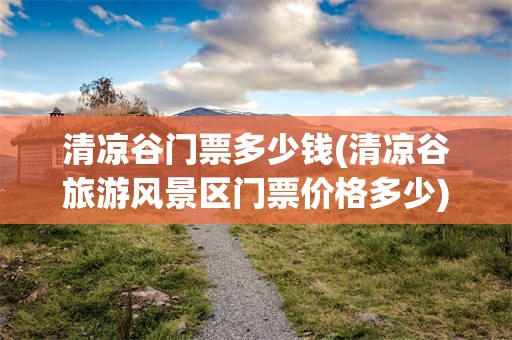 清凉谷门票多少钱(清凉谷旅游风景区门票价格多少)
