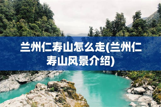 兰州仁寿山怎么走(兰州仁寿山风景介绍)