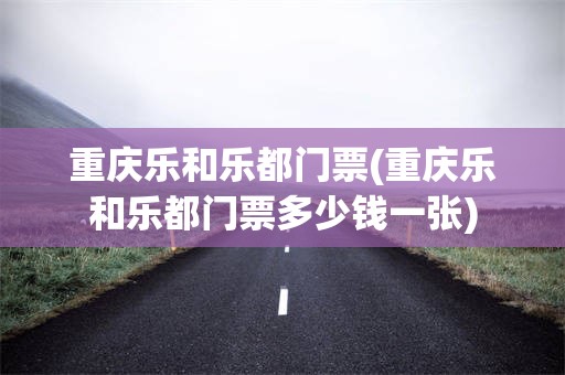 重庆乐和乐都门票(重庆乐和乐都门票多少钱一张)