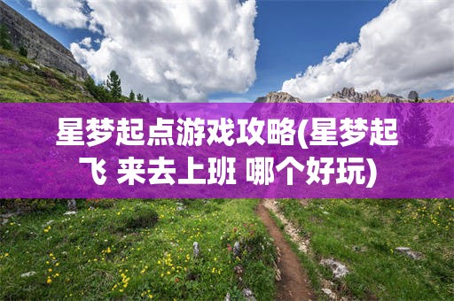 星梦起点游戏攻略(星梦起飞 来去上班 哪个好玩)