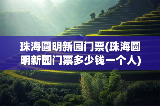 珠海圆明新园门票(珠海圆明新园门票多少钱一个人)
