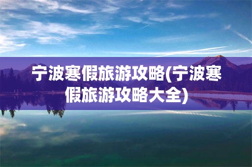 宁波寒假旅游攻略(宁波寒假旅游攻略大全)