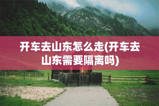 开车去山东怎么走(开车去山东需要隔离吗)