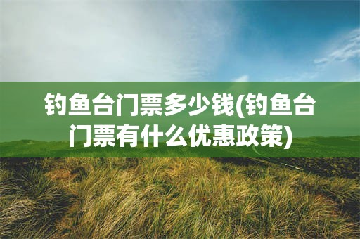 钓鱼台门票多少钱(钓鱼台门票有什么优惠政策)