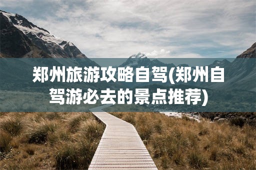 郑州旅游攻略自驾(郑州自驾游必去的景点推荐)
