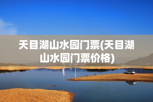 天目湖山水园门票(天目湖山水园门票价格)