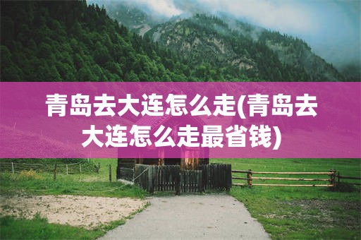 青岛去大连怎么走(青岛去大连怎么走最省钱)