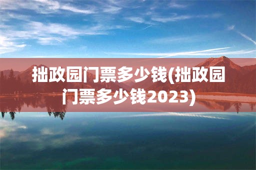 拙政园门票多少钱(拙政园门票多少钱2023)