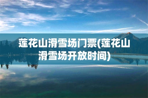 莲花山滑雪场门票(莲花山滑雪场开放时间)