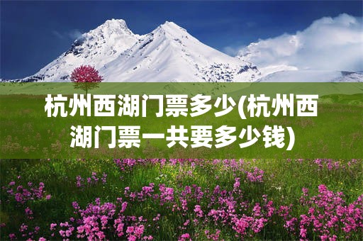 杭州西湖门票多少(杭州西湖门票一共要多少钱)