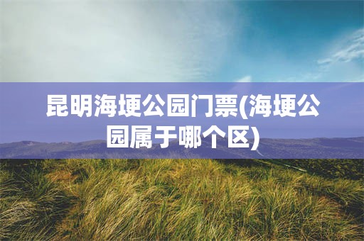昆明海埂公园门票(海埂公园属于哪个区)
