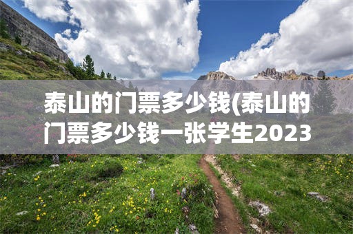 泰山的门票多少钱(泰山的门票多少钱一张学生2023)