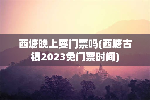 西塘晚上要门票吗(西塘古镇2023免门票时间)