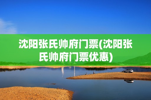 沈阳张氏帅府门票(沈阳张氏帅府门票优惠)