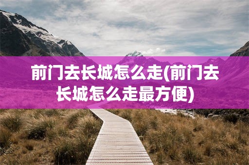 前门去长城怎么走(前门去长城怎么走最方便)