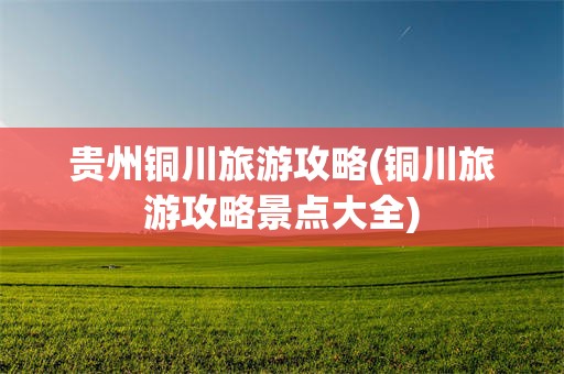 贵州铜川旅游攻略(铜川旅游攻略景点大全)