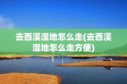 去西溪湿地怎么走(去西溪湿地怎么走方便)